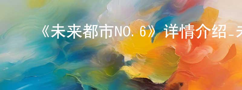 陈富彬的动漫综艺大全,《未来都市NO.6》详情介绍_未来都市NO.6已完结在线观看_未来都市NO.6迅雷下载_日漫